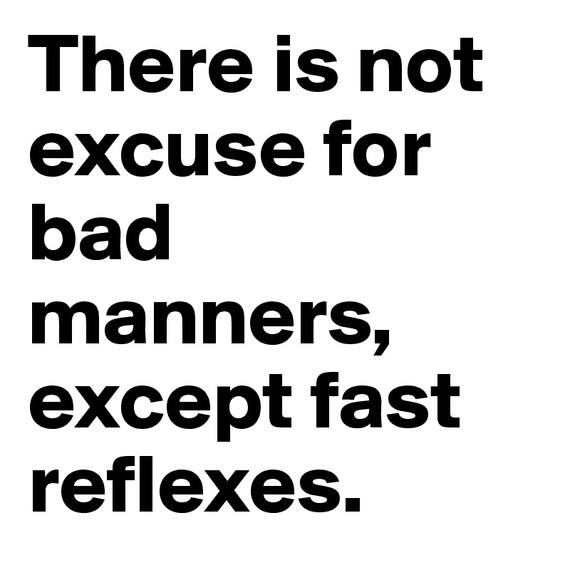 There is not excuse for bad manners, except fast reflexes.