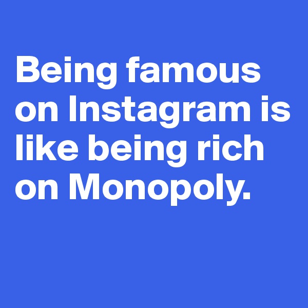 
Being famous on Instagram is like being rich on Monopoly.

