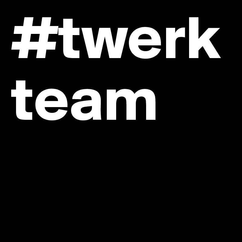 #twerkteam