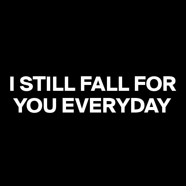 


I STILL FALL FOR 
 YOU EVERYDAY

