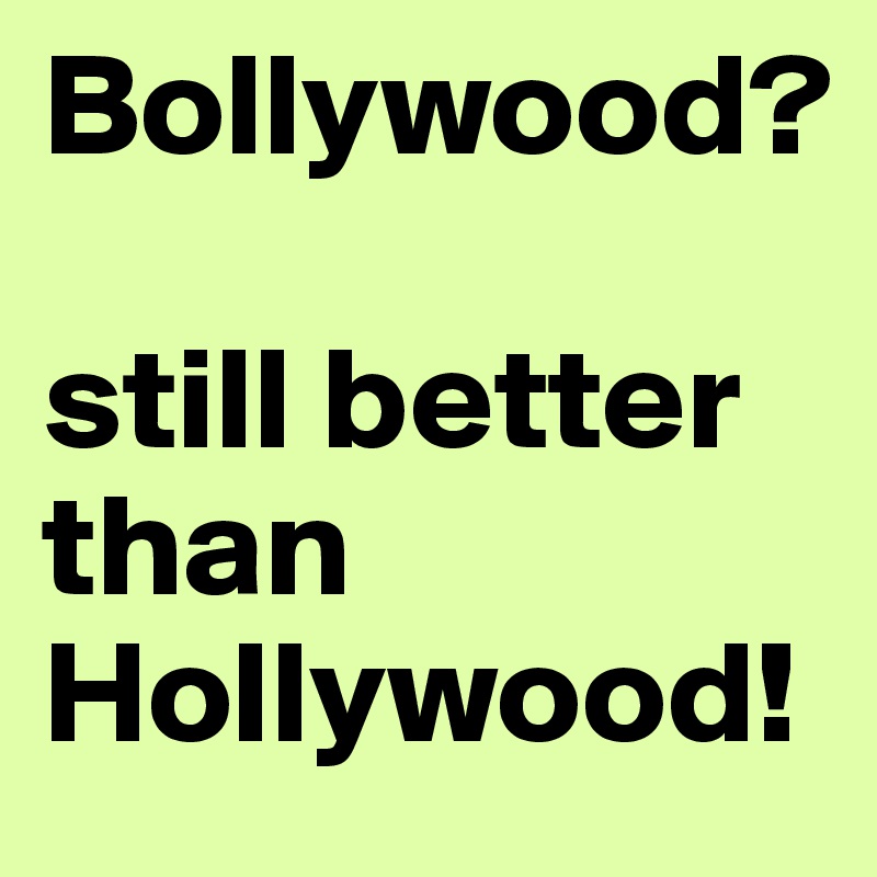 Bollywood? 

still better than Hollywood!