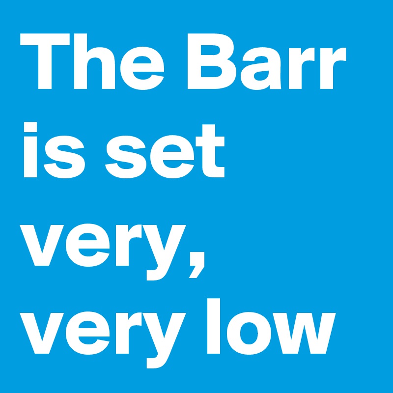 The Barr is set very, very low