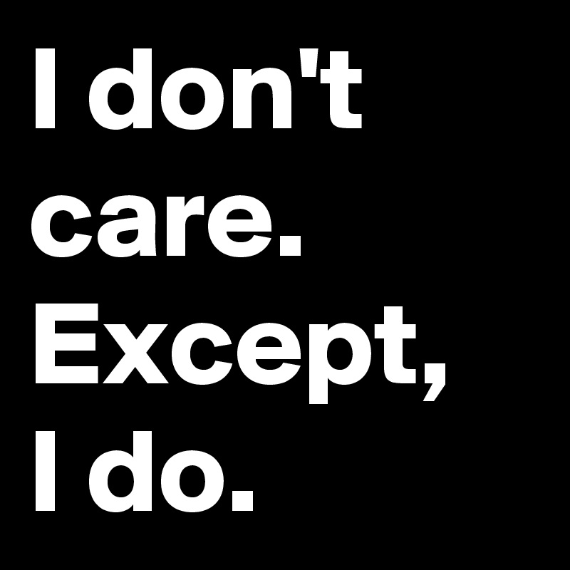 I don't care. Except, 
I do.