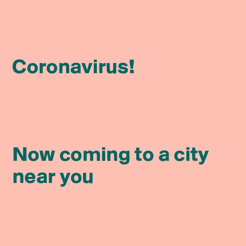 

Coronavirus!



Now coming to a city near you

