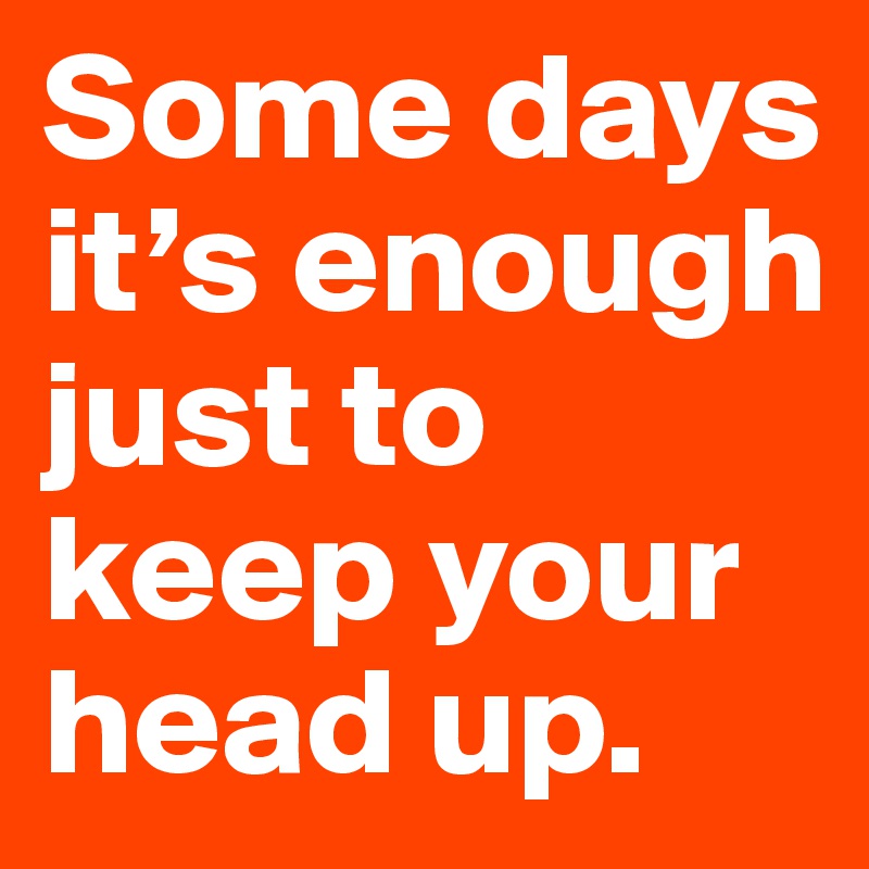Some days it’s enough just to keep your head up.