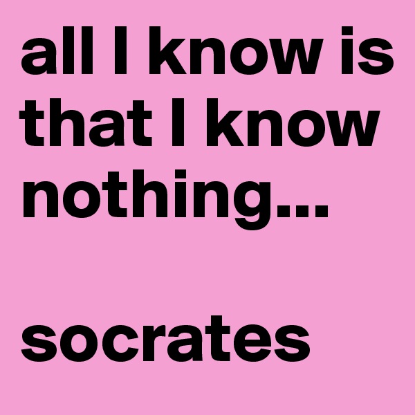 all I know is that I know nothing...

socrates