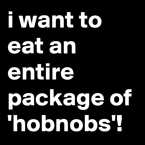 i want to eat an entire package of 'hobnobs'!