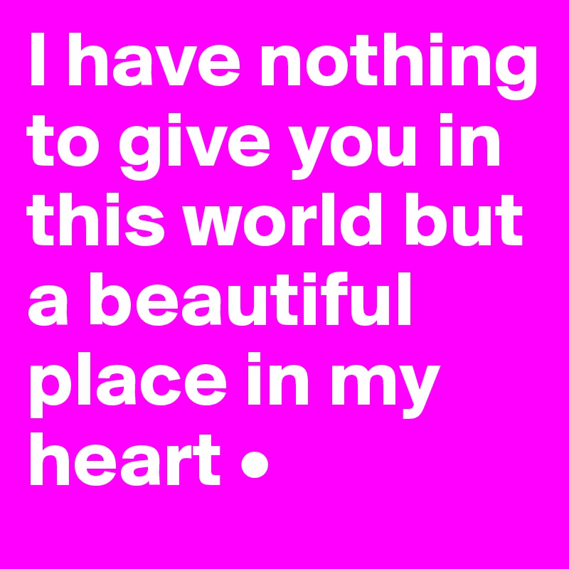 I have nothing to give you in this world but a beautiful place in my heart •