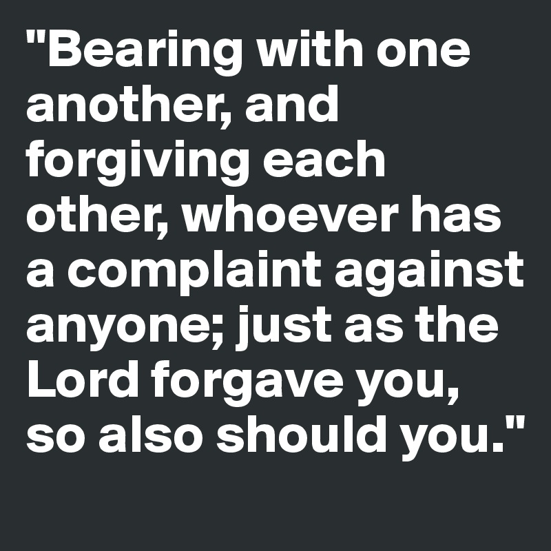 "Bearing with one another, and forgiving each other, whoever has a complaint against anyone; just as the Lord forgave you, so also should you."