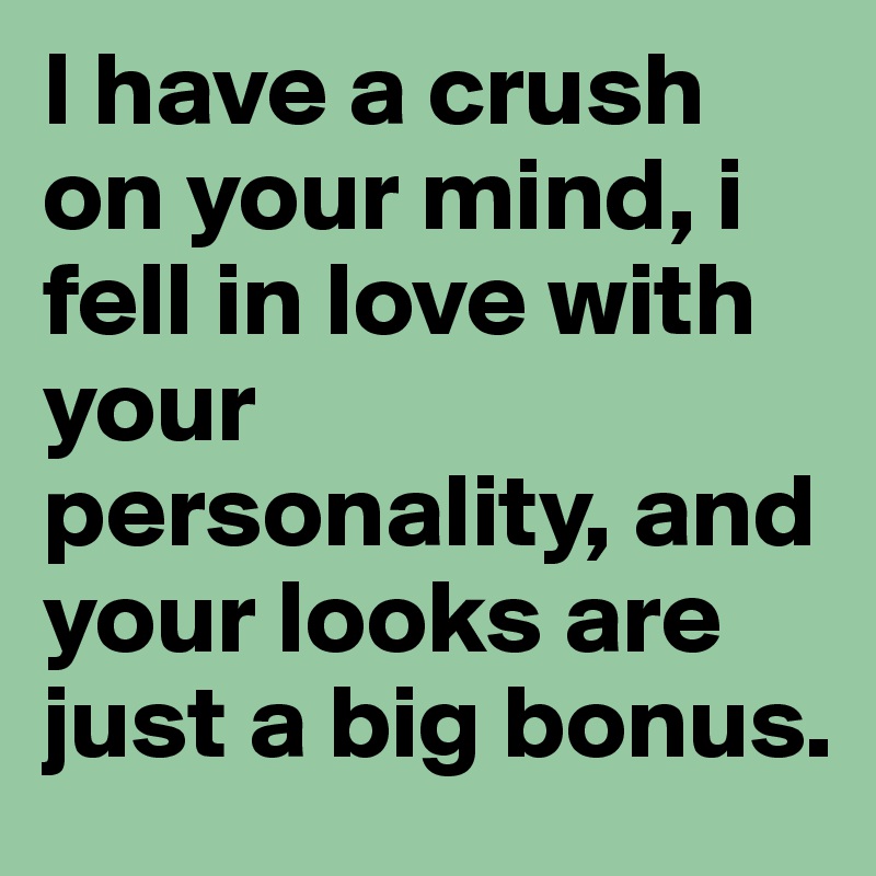 I have a crush on your mind, i fell in love with your personality, and your looks are just a big bonus.