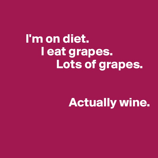 

       I'm on diet.
             I eat grapes.
                   Lots of grapes.
                   

                        Actually wine.

