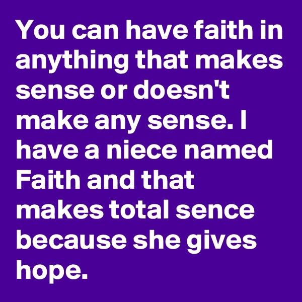 You can have faith in anything that makes sense or doesn't make any sense. I have a niece named Faith and that makes total sence because she gives hope.