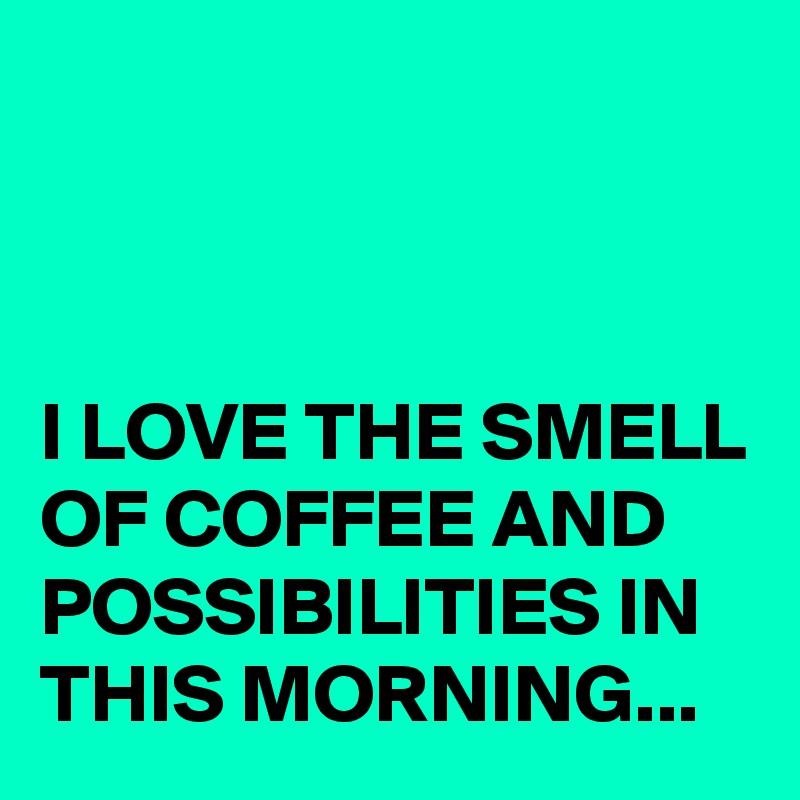 



I LOVE THE SMELL OF COFFEE AND POSSIBILITIES IN THIS MORNING...