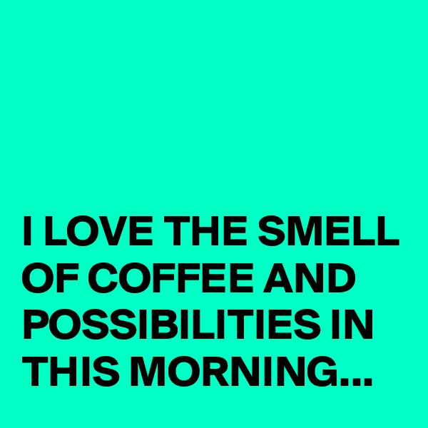 



I LOVE THE SMELL OF COFFEE AND POSSIBILITIES IN THIS MORNING...