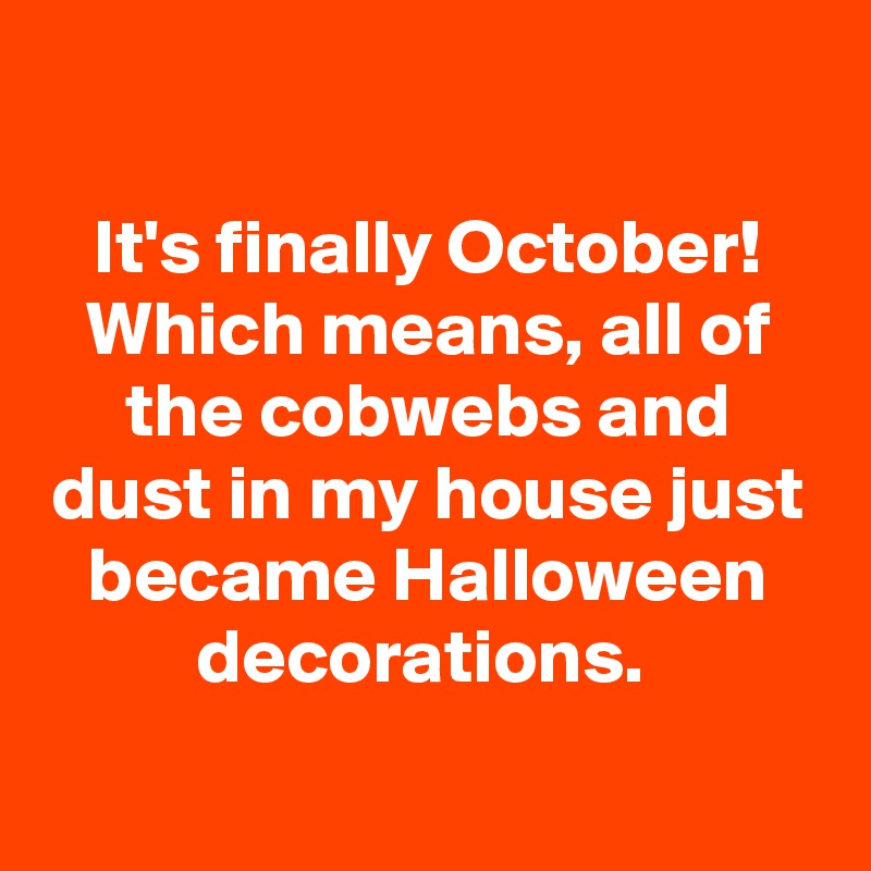 

It's finally October! Which means, all of the cobwebs and dust in my house just became Halloween decorations. 
