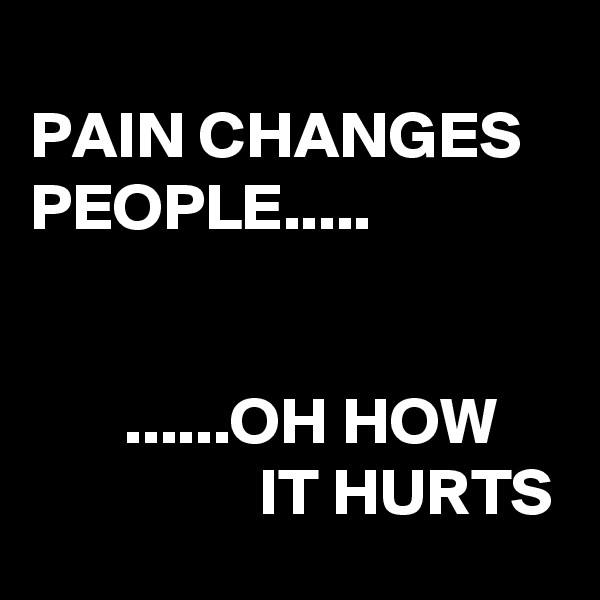 
PAIN CHANGES PEOPLE.....


       ......OH HOW                      IT HURTS