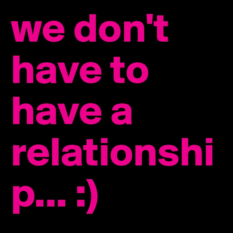 we don't have to have a relationship... :)