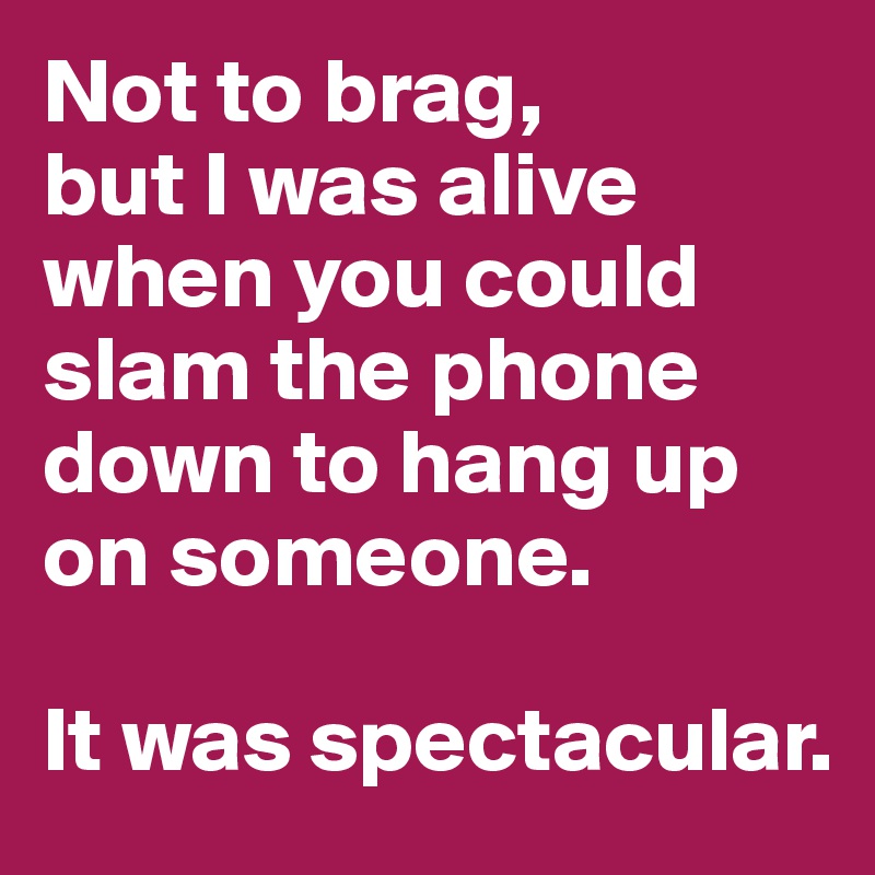 Not to brag, 
but I was alive when you could slam the phone down to hang up on someone. 

It was spectacular.