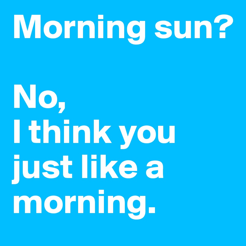 Morning sun?

No,
I think you just like a morning.