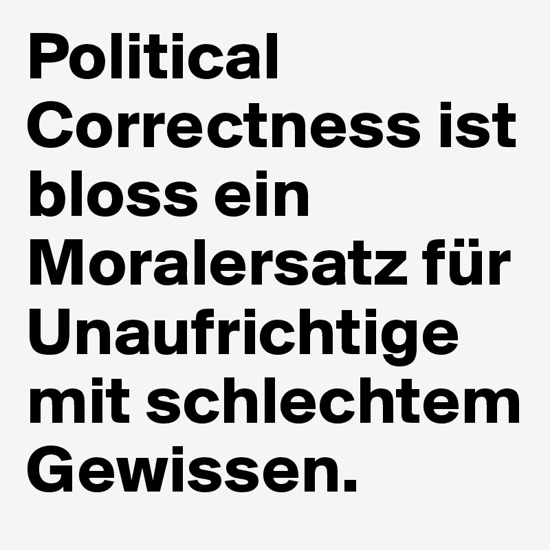 Political    Correctness ist bloss ein Moralersatz für Unaufrichtige mit schlechtem Gewissen.