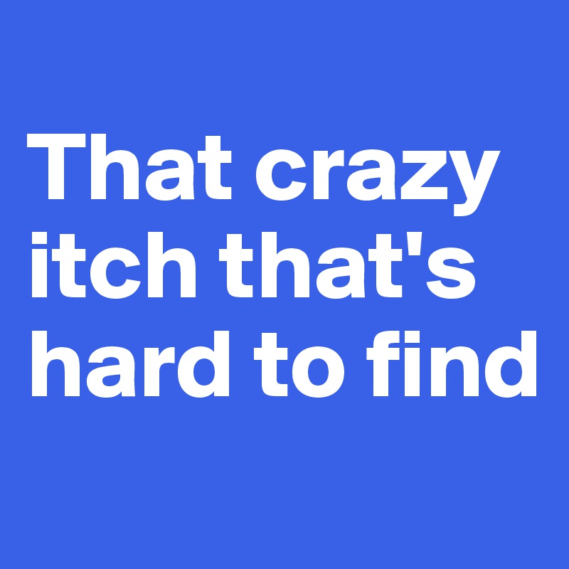 
That crazy itch that's hard to find
