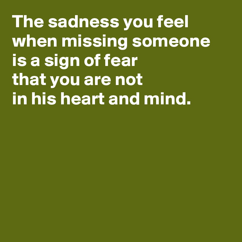 The sadness you feel when missing someone is a sign of fear
that you are not 
in his heart and mind.





