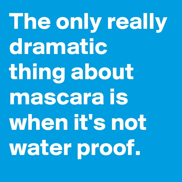 The only really dramatic thing about mascara is when it's not water proof.