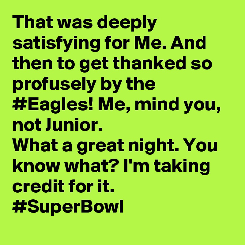 That was deeply satisfying for Me. And then to get thanked so profusely by the #Eagles! Me, mind you, not Junior. 
What a great night. You know what? I'm taking credit for it. #SuperBowl