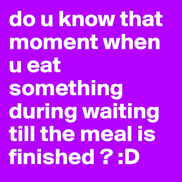 do u know that moment when u eat something during waiting till the meal is finished ? :D 