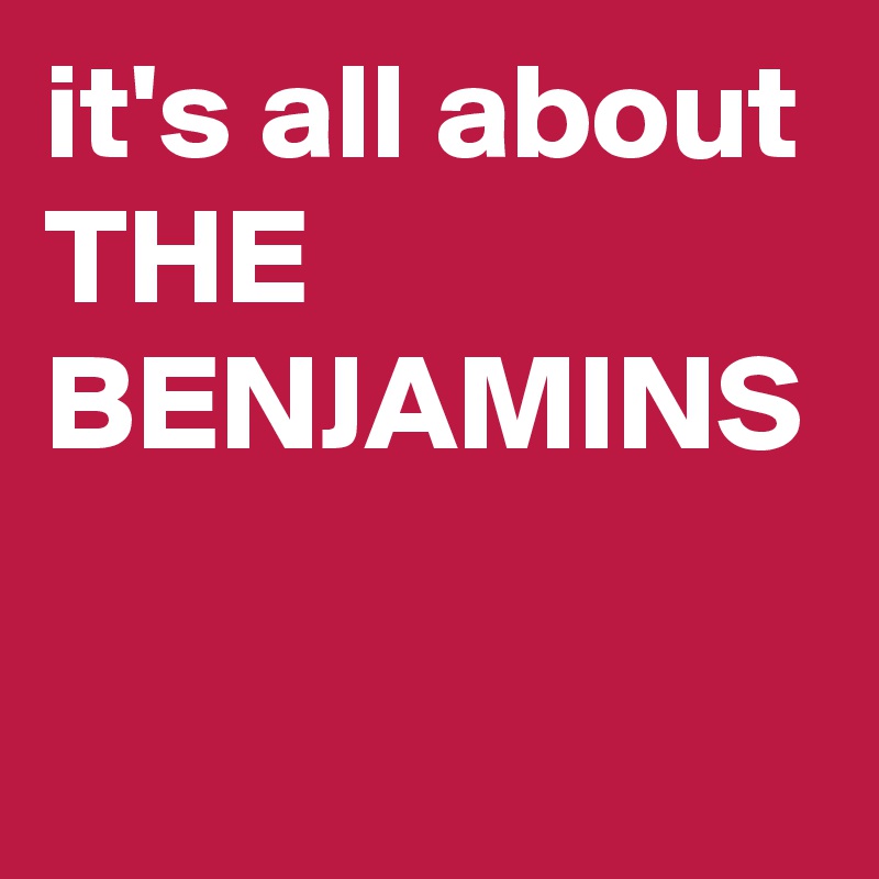it's all about THE BENJAMINS
