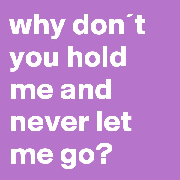 why don´t you hold me and never let me go?