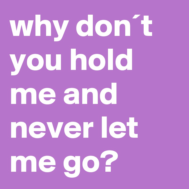 why don´t you hold me and never let me go?