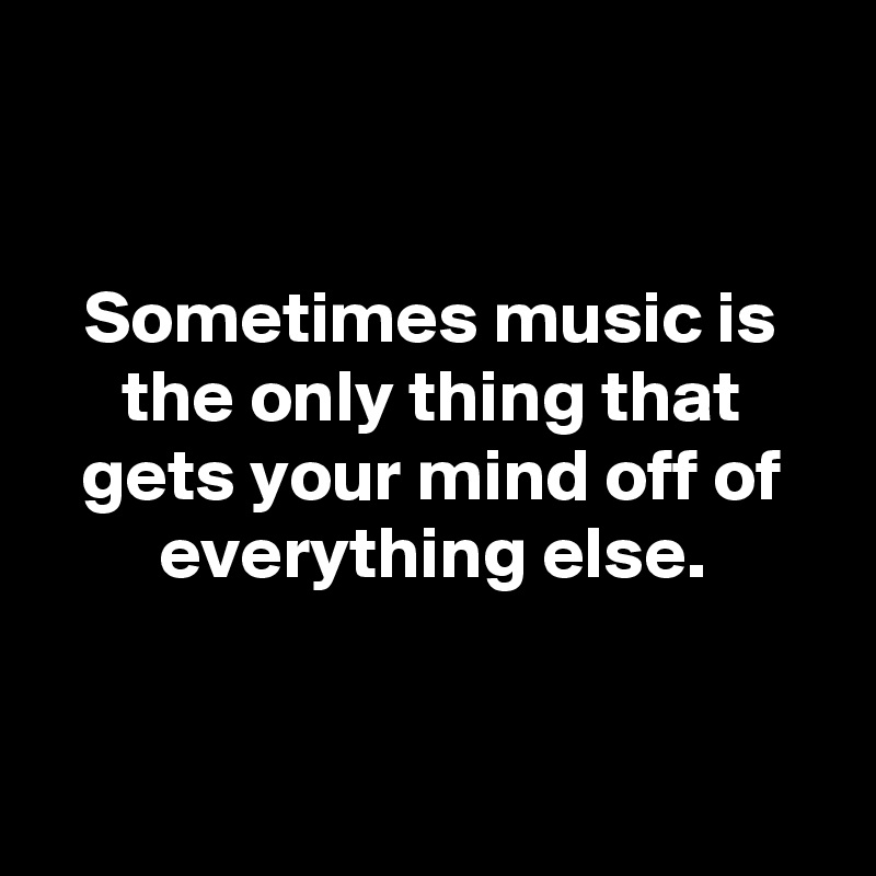 


Sometimes music is the only thing that gets your mind off of everything else.


