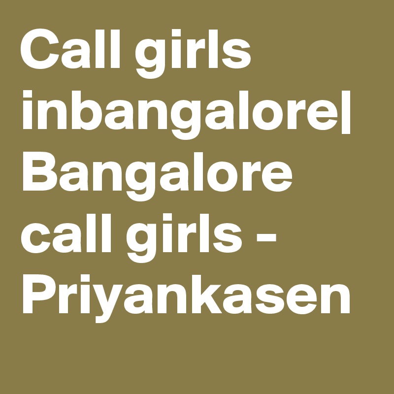 Call girls inbangalore| Bangalore call girls - Priyankasen 