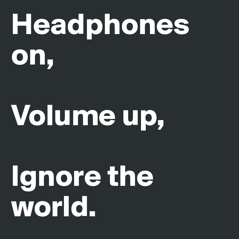Headphones on,

Volume up,

Ignore the world.