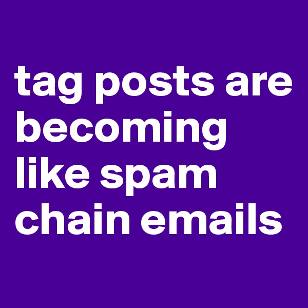 
tag posts are becoming like spam chain emails