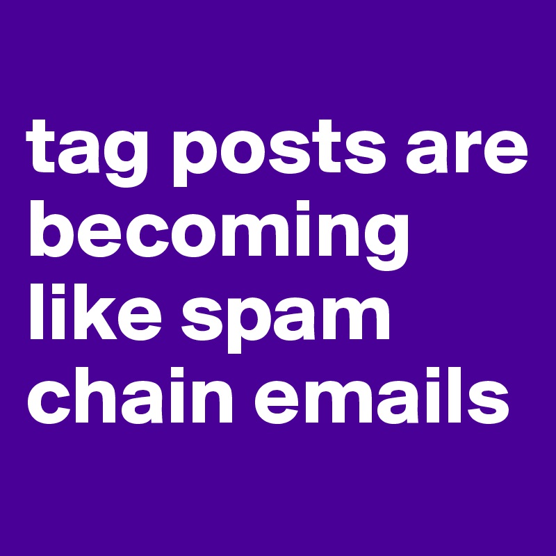 
tag posts are becoming like spam chain emails