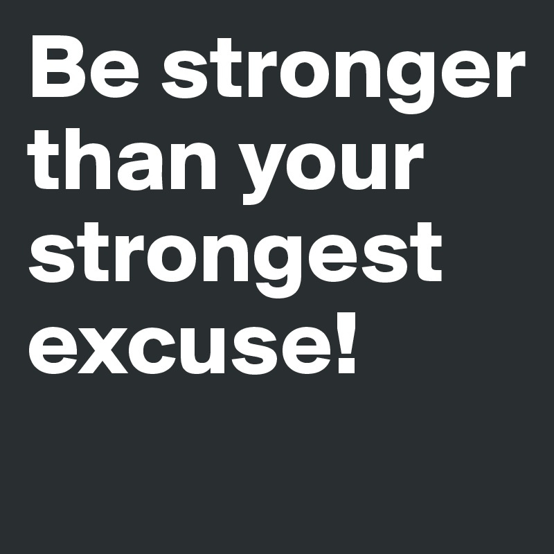 Be stronger than your strongest excuse!
