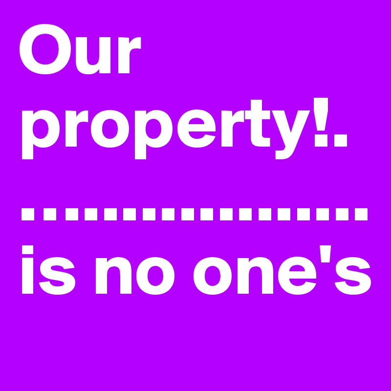 Our property!.…...............
is no one's