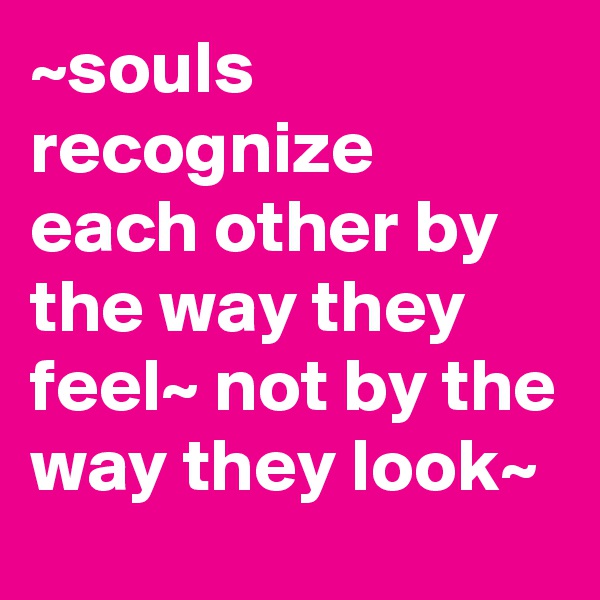~souls recognize each other by the way they feel~ not by the way they look~