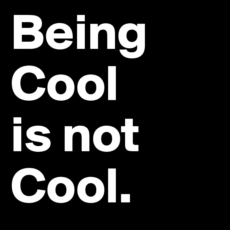 Being Cool 
is not Cool.