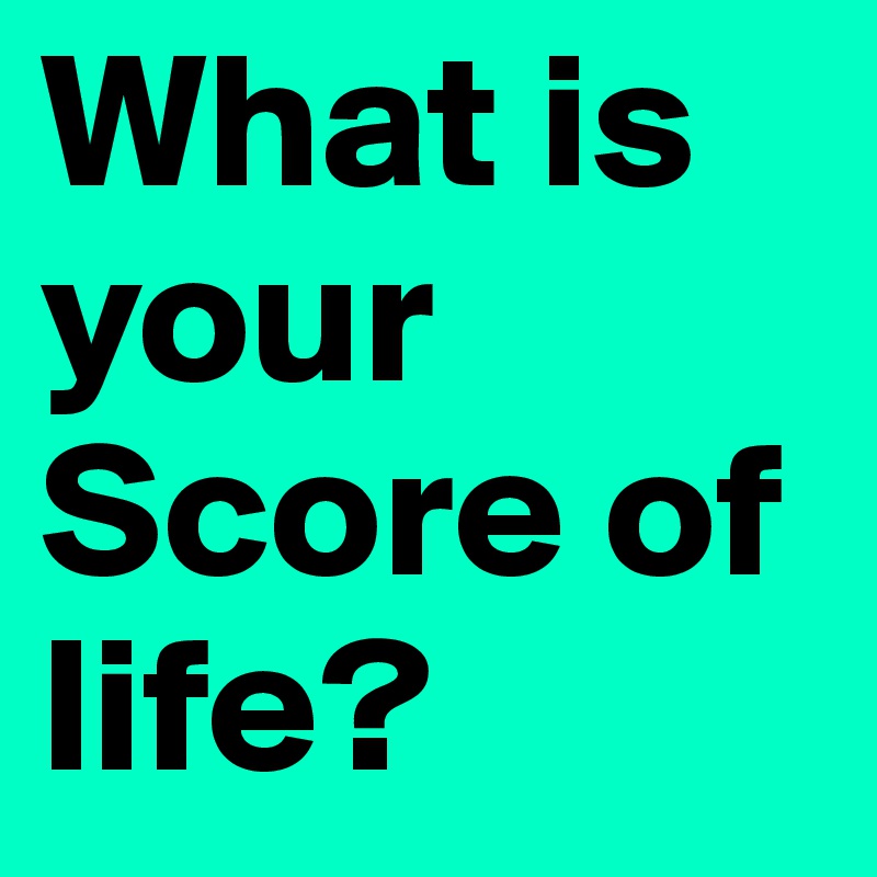 What is your Score of life?