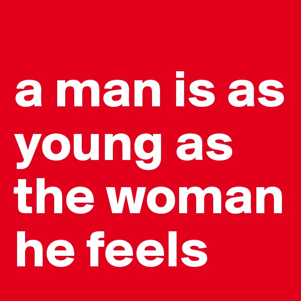 
a man is as young as the woman he feels