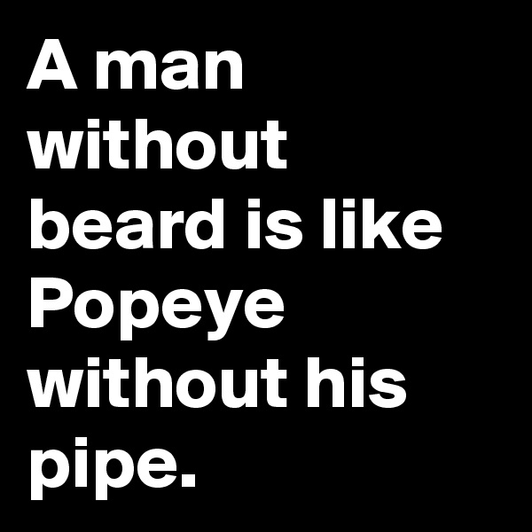 A man without beard is like Popeye without his pipe.