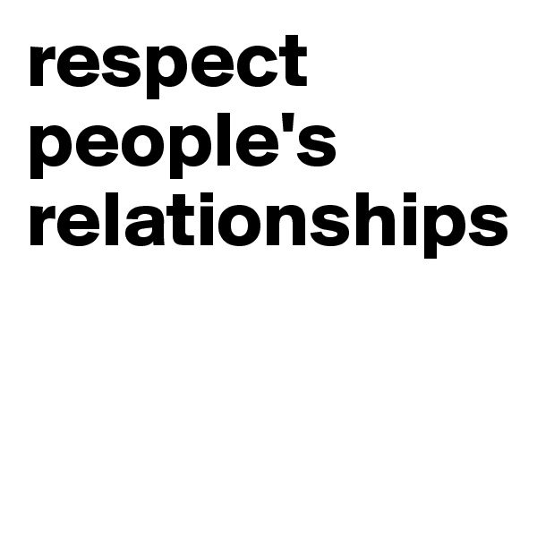 respect people's relationships

