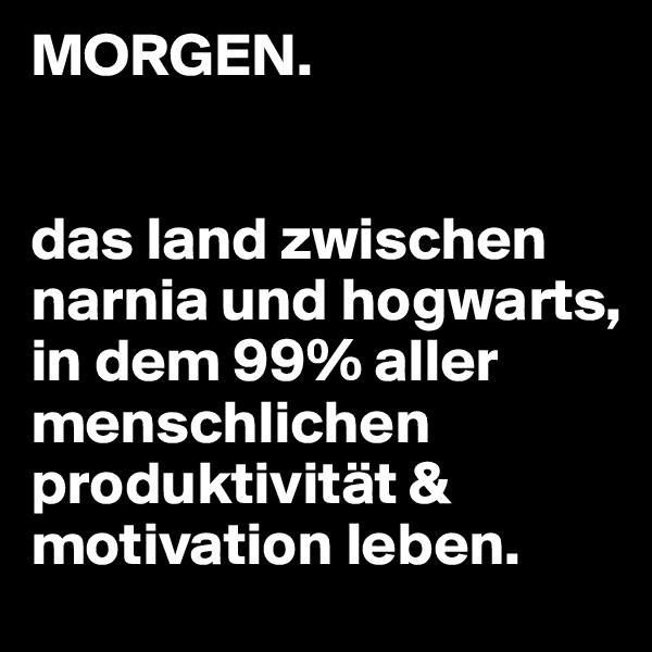 MORGEN.


das land zwischen narnia und hogwarts, in dem 99% aller menschlichen produktivität & motivation leben.