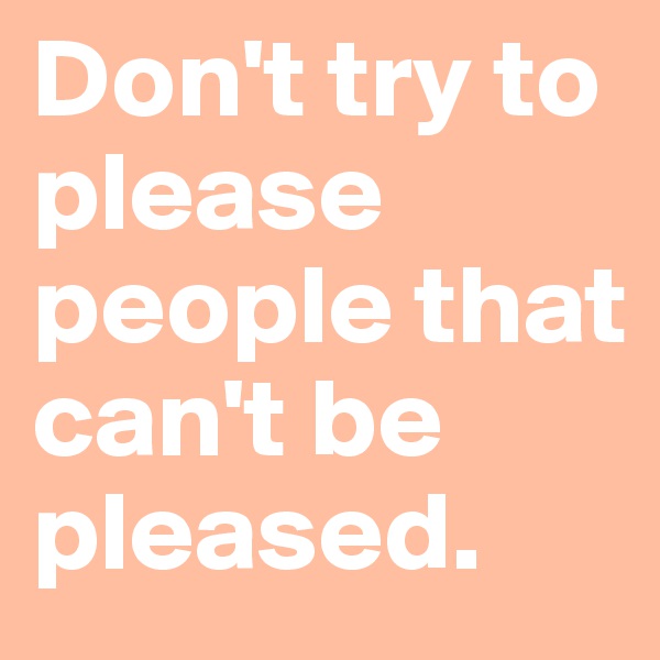Don't try to please people that can't be pleased.