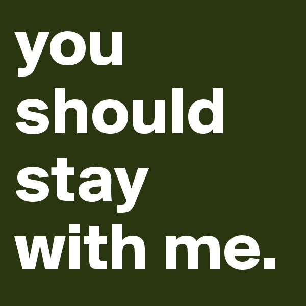 you should stay with me. 