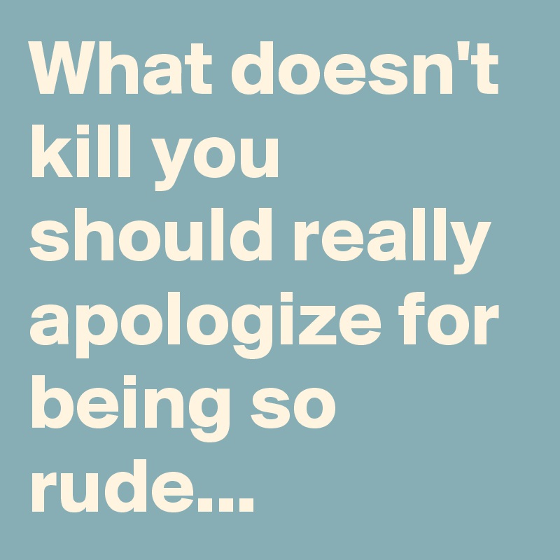 What doesn't kill you should really apologize for being so rude...
