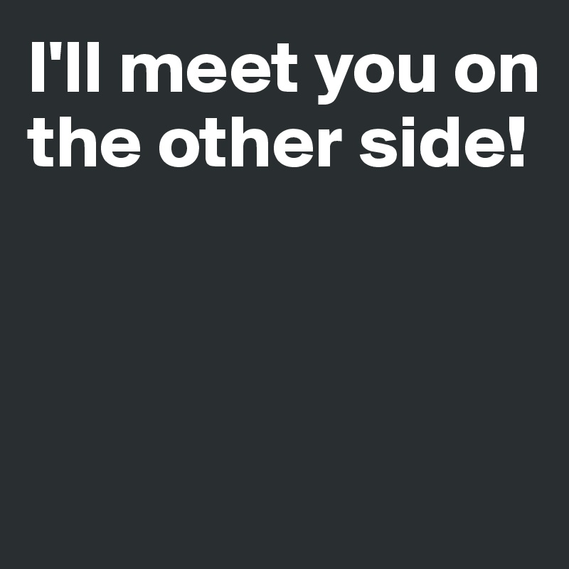 I'll meet you on the other side!



